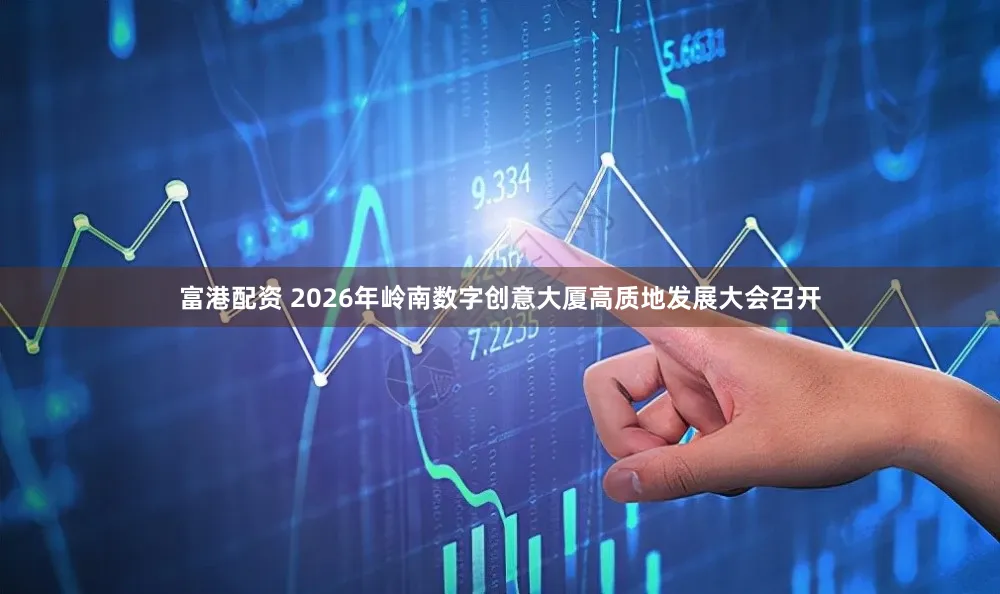 富港配资 2026年岭南数字创意大厦高质地发展大会召开