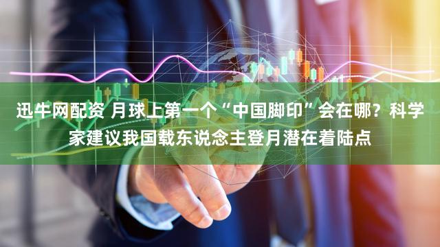 迅牛网配资 月球上第一个“中国脚印”会在哪？科学家建议我国载东说念主登月潜在着陆点