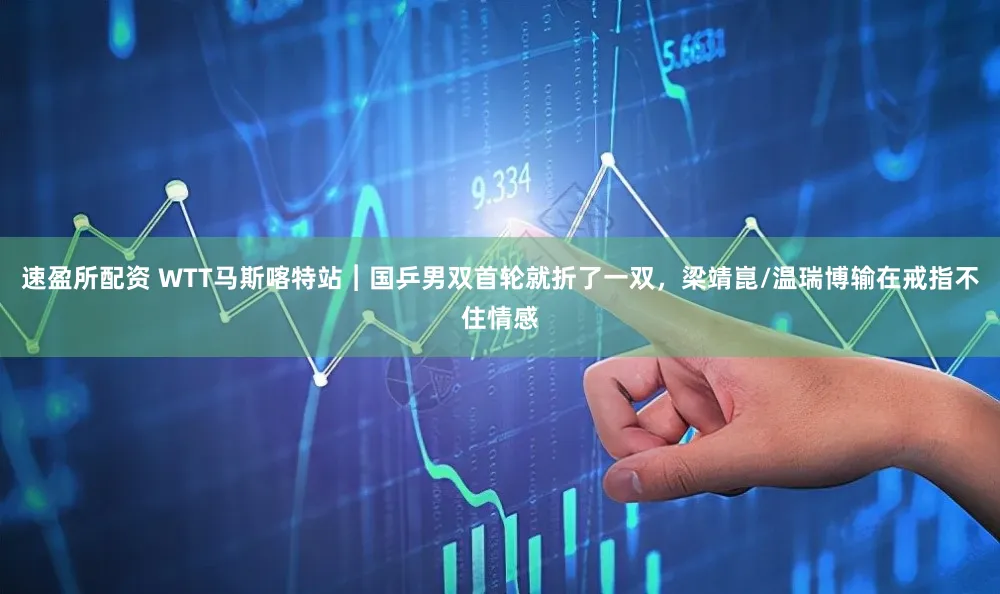 速盈所配资 WTT马斯喀特站︱国乒男双首轮就折了一双，梁靖崑/温瑞博输在戒指不住情感