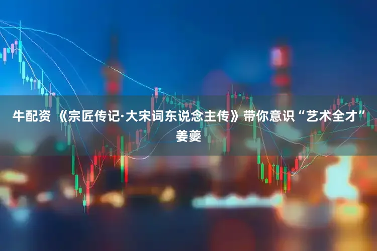牛配资 《宗匠传记·大宋词东说念主传》带你意识“艺术全才”姜夔
