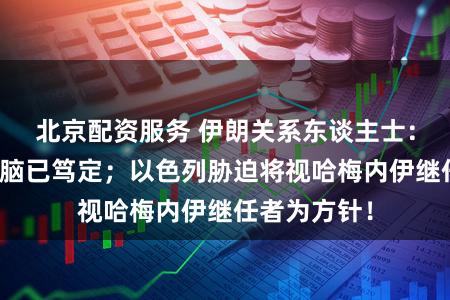 北京配资服务 伊朗关系东谈主士：新的最高首脑已笃定；以色列胁迫将视哈梅内伊继任者为方针！