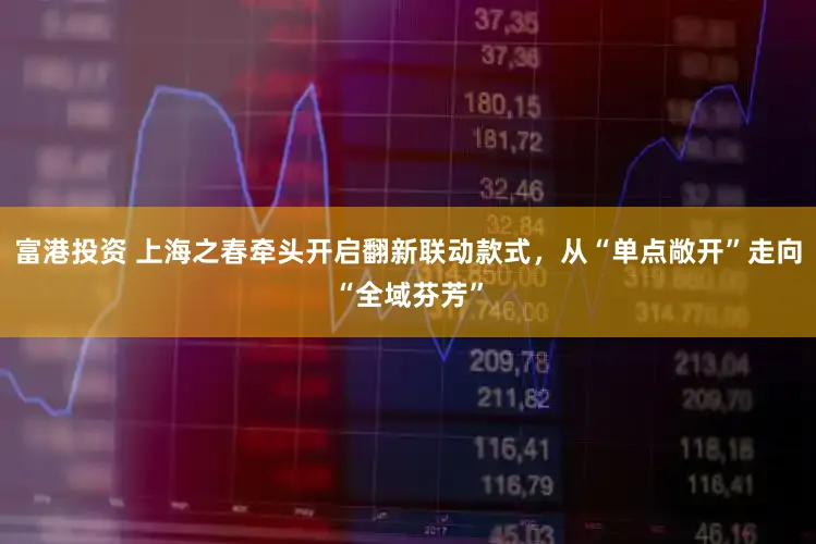 富港投资 上海之春牵头开启翻新联动款式，从“单点敞开”走向“全域芬芳”