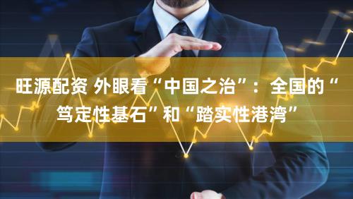 旺源配资 外眼看“中国之治”：全国的“笃定性基石”和“踏实性港湾”