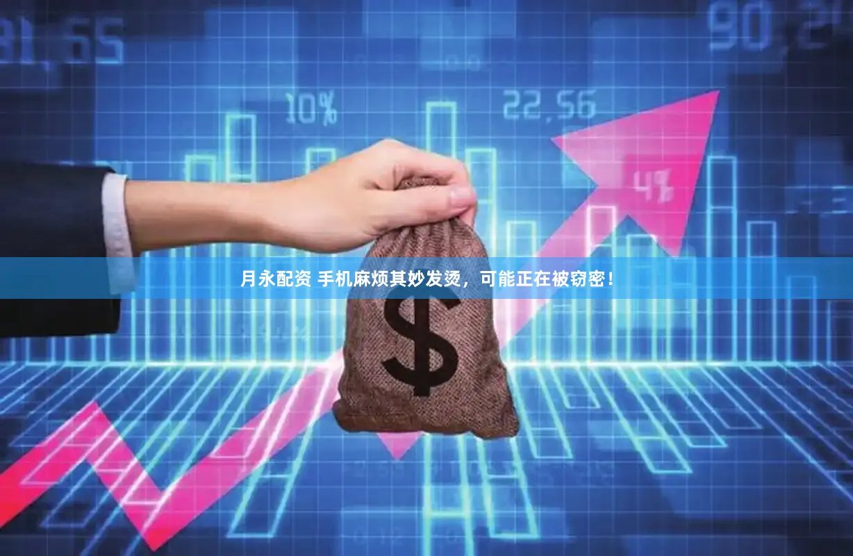 月永配资 手机麻烦其妙发烫，可能正在被窃密！