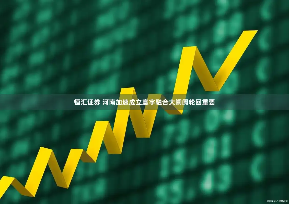 恒汇证券 河南加速成立寰宇融合大阛阓轮回重要