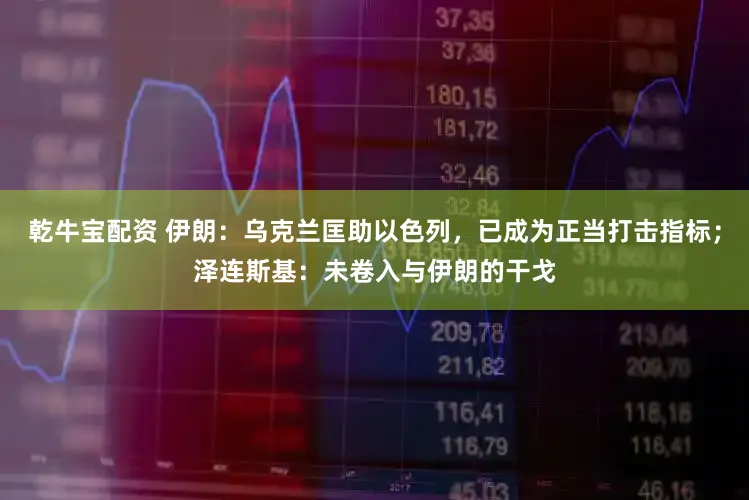 乾牛宝配资 伊朗：乌克兰匡助以色列，已成为正当打击指标；泽连斯基：未卷入与伊朗的干戈