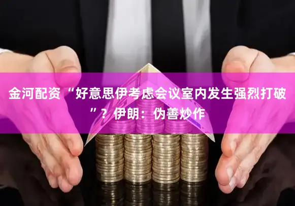 金河配资 “好意思伊考虑会议室内发生强烈打破”？伊朗：伪善炒作