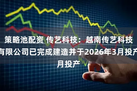 策略池配资 传艺科技：越南传艺科技有限公司已完成建造并于2026年3月投产
