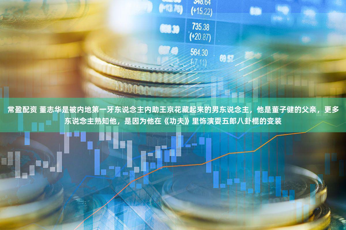 常盈配资 董志华是被内地第一牙东说念主内助王京花藏起来的男东说念主，他是董子健的父亲，更多东说念主熟知他，是因为他在《功夫》里饰演耍五郎八卦棍的变装