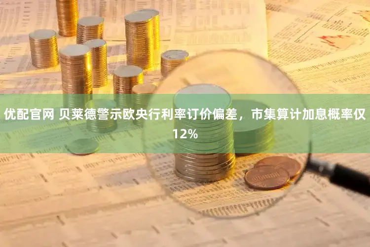 优配官网 贝莱德警示欧央行利率订价偏差，市集算计加息概率仅12%