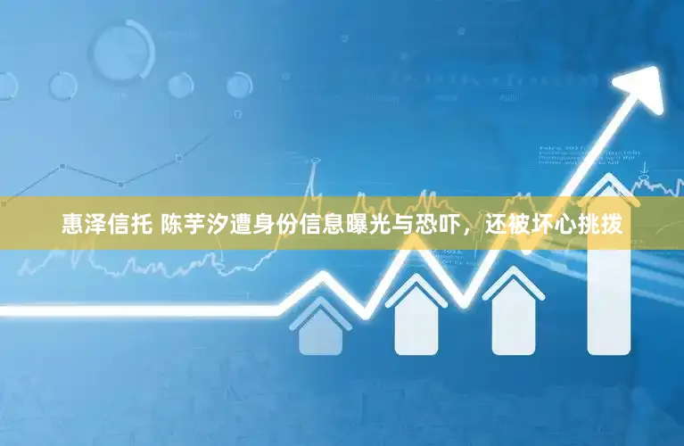 惠泽信托 陈芋汐遭身份信息曝光与恐吓，还被坏心挑拨