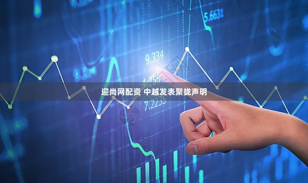 迎尚网配资 中越发表聚拢声明