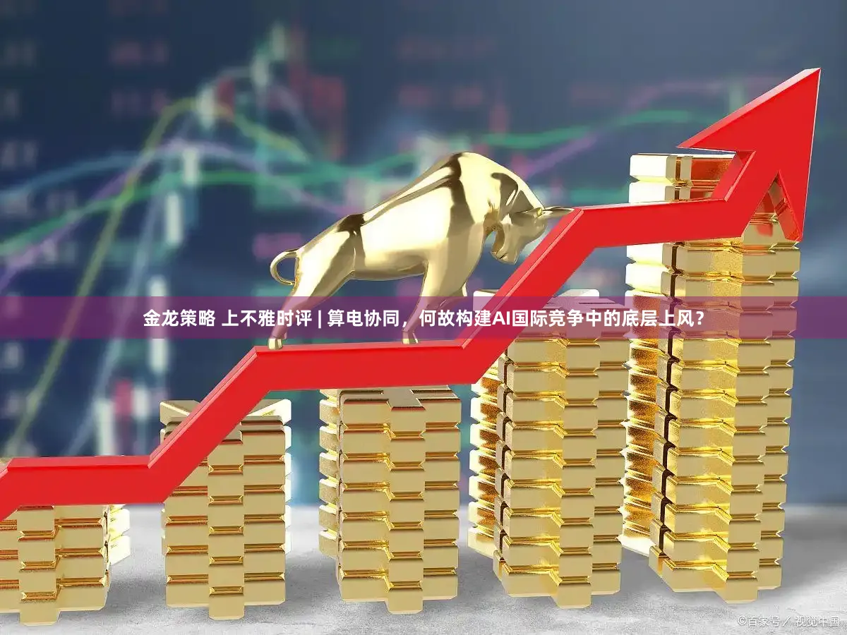 金龙策略 上不雅时评 | 算电协同，何故构建AI国际竞争中的底层上风？