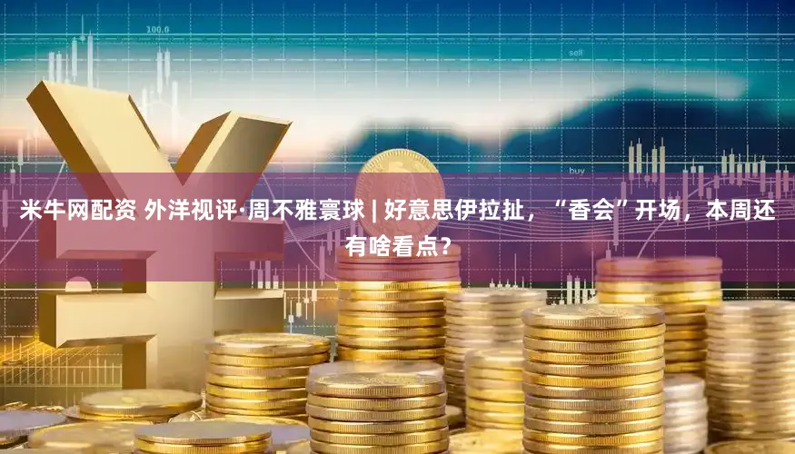 米牛网配资 外洋视评·周不雅寰球 | 好意思伊拉扯，“香会”开场，本周还有啥看点？