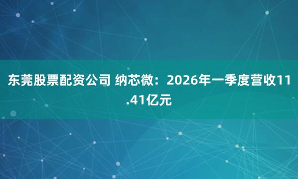 东莞股票配资公司 纳芯微：2026年一季度营收11.41亿元
