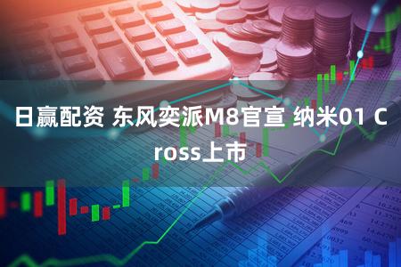 日赢配资 东风奕派M8官宣 纳米01 Cross上市