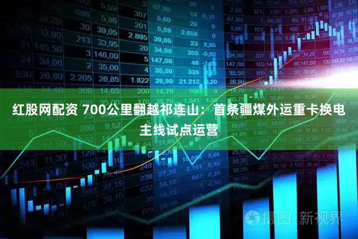 红股网配资 700公里翻越祁连山：首条疆煤外运重卡换电主线试点运营