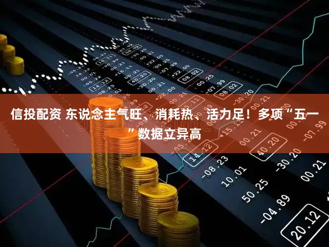 信投配资 东说念主气旺、消耗热、活力足！多项“五一”数据立异高
