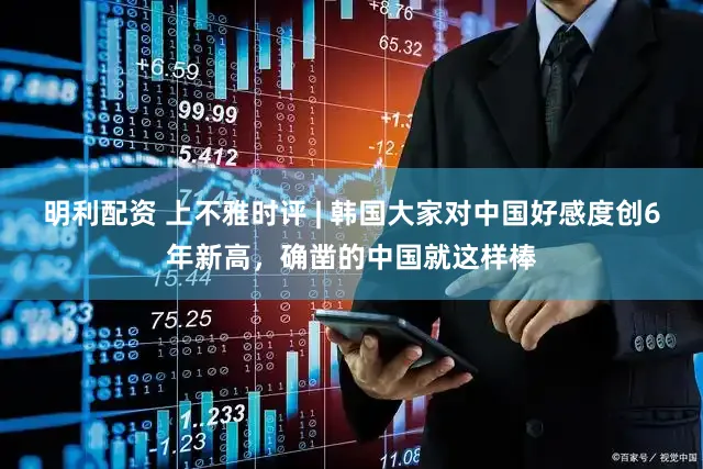 明利配资 上不雅时评 | 韩国大家对中国好感度创6年新高，确凿的中国就这样棒