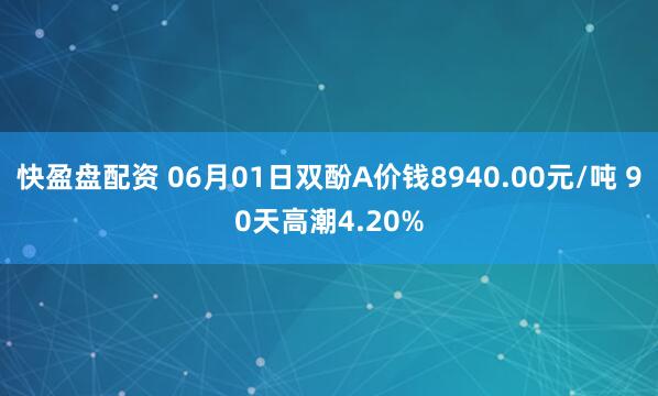 快盈盘配资 06月01日双酚A价钱8940.00元/吨 90天高潮4.20%
