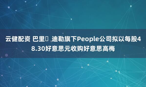 云健配资 巴里・迪勒旗下People公司拟以每股48.30好意思元收购好意思高梅