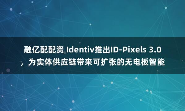 融亿配配资 Identiv推出ID-Pixels 3.0，为实体供应链带来可扩张的无电板智能
