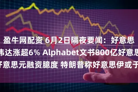 盈牛网配资 6月2日隔夜要闻：好意思股创新高 英伟达涨超6% Alphabet文书800亿好意思元融资臆度 特朗普称好意思伊或于一周内终了契约