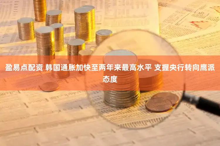 盈易点配资 韩国通胀加快至两年来最高水平 支握央行转向鹰派态度