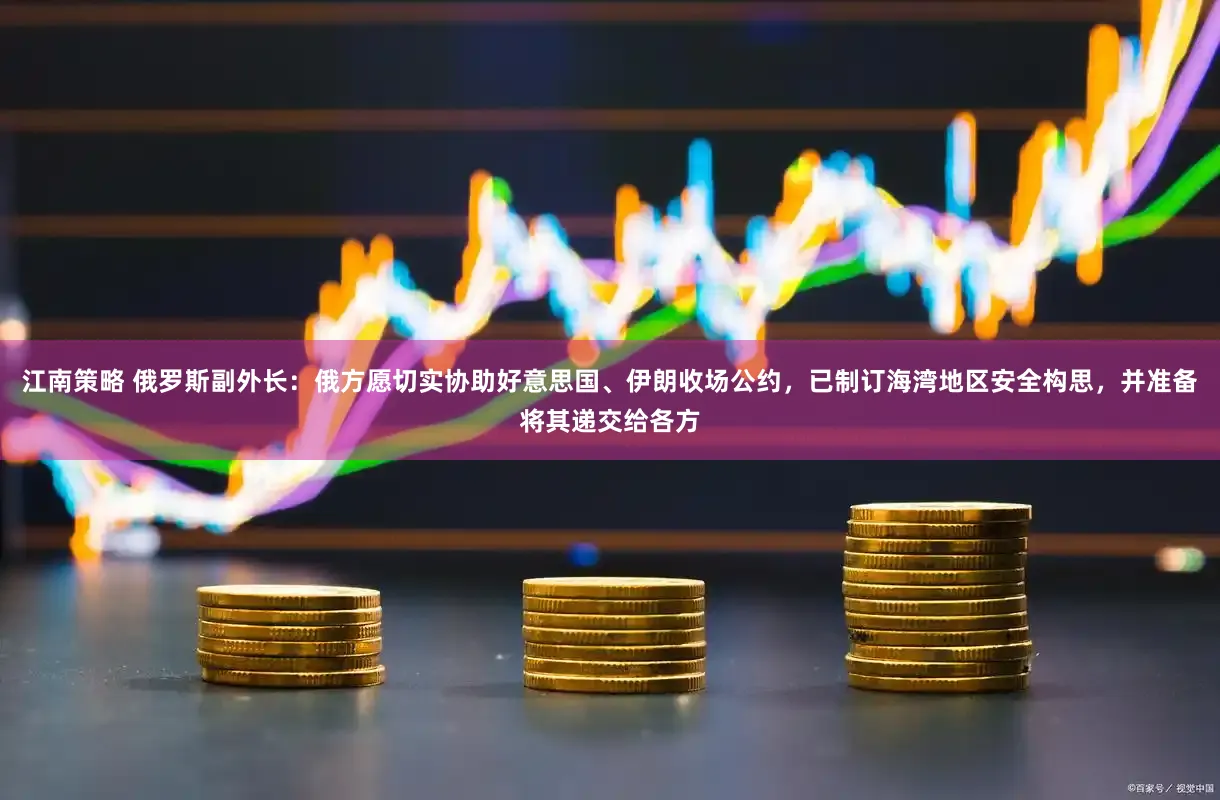 江南策略 俄罗斯副外长：俄方愿切实协助好意思国、伊朗收场公约，已制订海湾地区安全构思，并准备将其递交给各方
