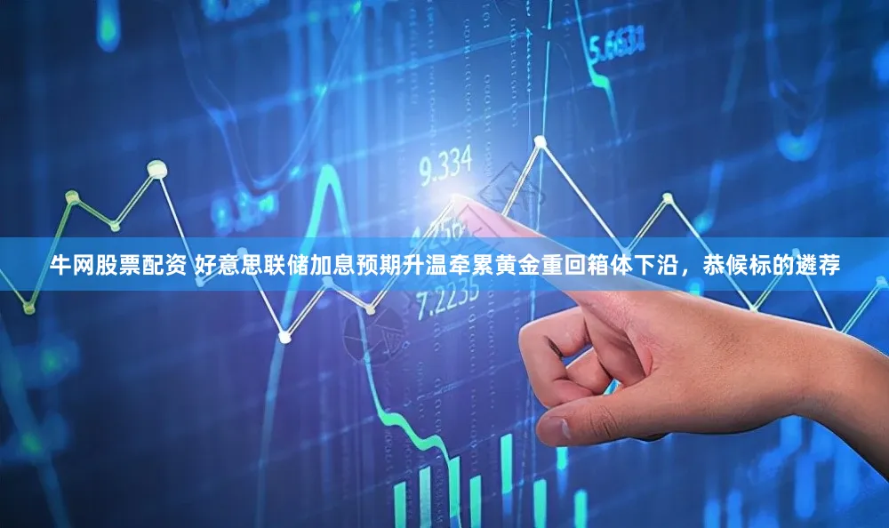 牛网股票配资 好意思联储加息预期升温牵累黄金重回箱体下沿，恭候标的遴荐