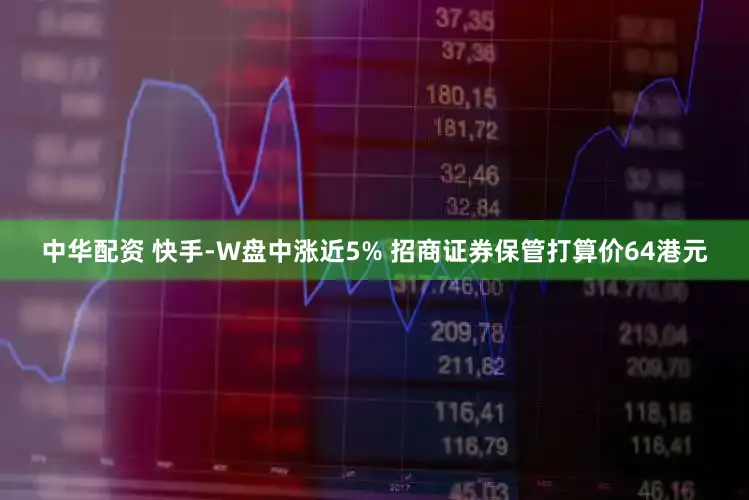 中华配资 快手-W盘中涨近5% 招商证券保管打算价64港元