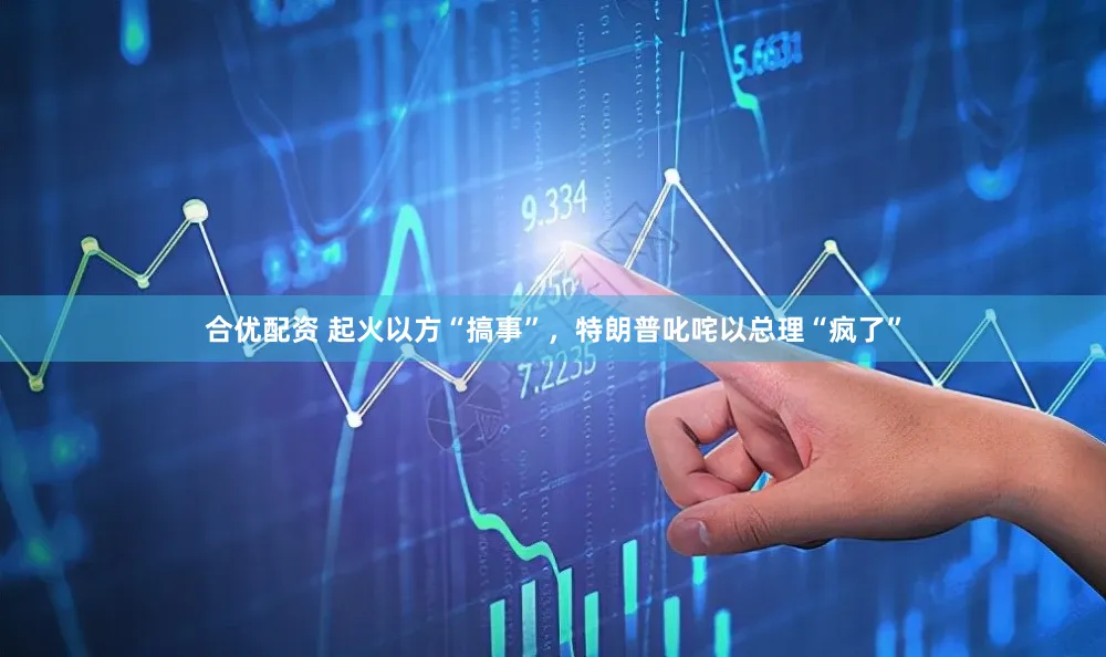 合优配资 起火以方“搞事”，特朗普叱咤以总理“疯了”