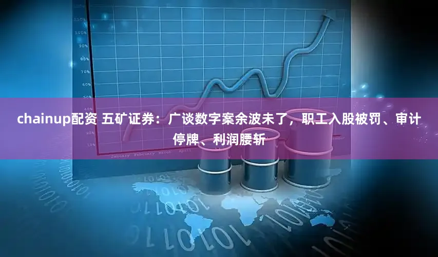chainup配资 五矿证券：广谈数字案余波未了，职工入股被罚、审计停牌、利润腰斩