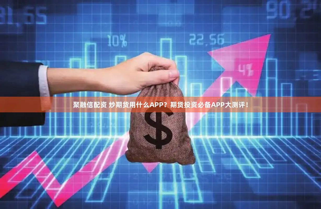 聚融信配资 炒期货用什么APP？期货投资必备APP大测评！