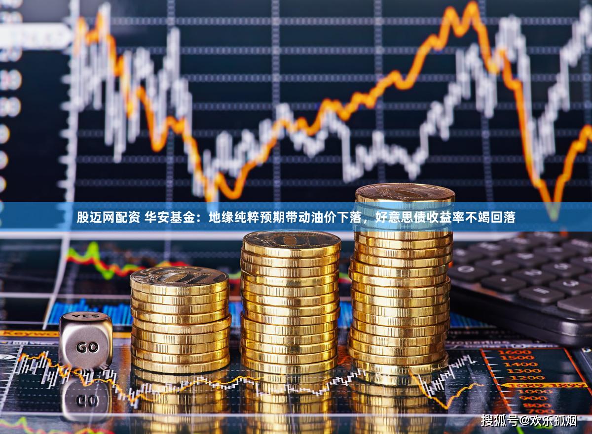股迈网配资 华安基金：地缘纯粹预期带动油价下落，好意思债收益率不竭回落