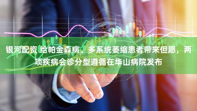 银河配资 给帕金森病、多系统萎缩患者带来但愿，两项疾病会诊分型遵循在华山病院发布
