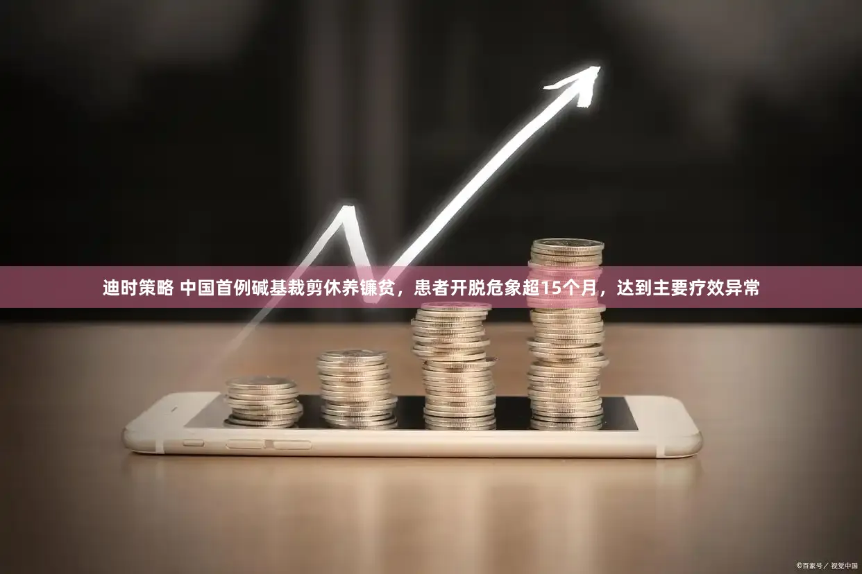 迪时策略 中国首例碱基裁剪休养镰贫，患者开脱危象超15个月，达到主要疗效异常