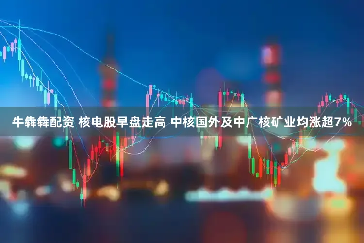 牛犇犇配资 核电股早盘走高 中核国外及中广核矿业均涨超7%
