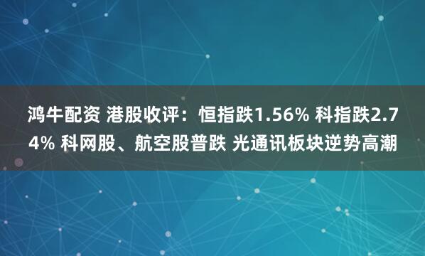 鸿牛配资 港股收评：恒指跌1.56% 科指跌2.74% 科网股、航空股普跌 光通讯板块逆势高潮