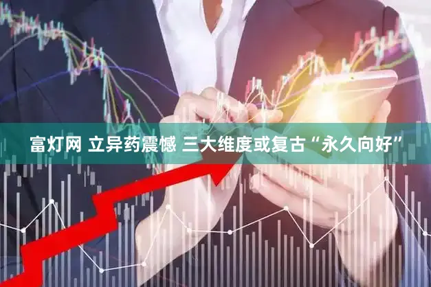 富灯网 立异药震憾 三大维度或复古“永久向好”