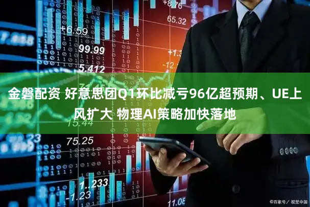 金磐配资 好意思团Q1环比减亏96亿超预期、UE上风扩大 物理AI策略加快落地
