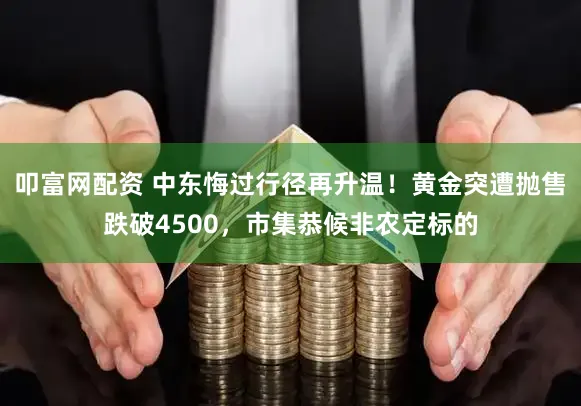 叩富网配资 中东悔过行径再升温！黄金突遭抛售跌破4500，市集恭候非农定标的