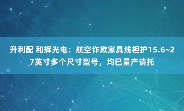 升利配 和辉光电：航空诈欺家具线袒护15.6~27英寸多个尺寸型号，均已量产请托