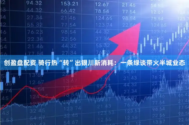 创盈盘配资 骑行热“转”出银川新消耗：一条绿谈带火半城业态