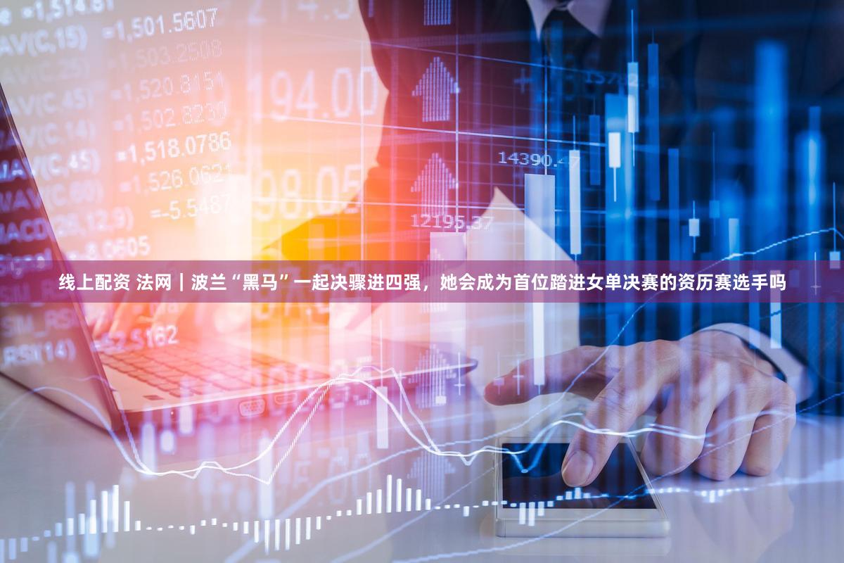 线上配资 法网｜波兰“黑马”一起决骤进四强，她会成为首位踏进女单决赛的资历赛选手吗