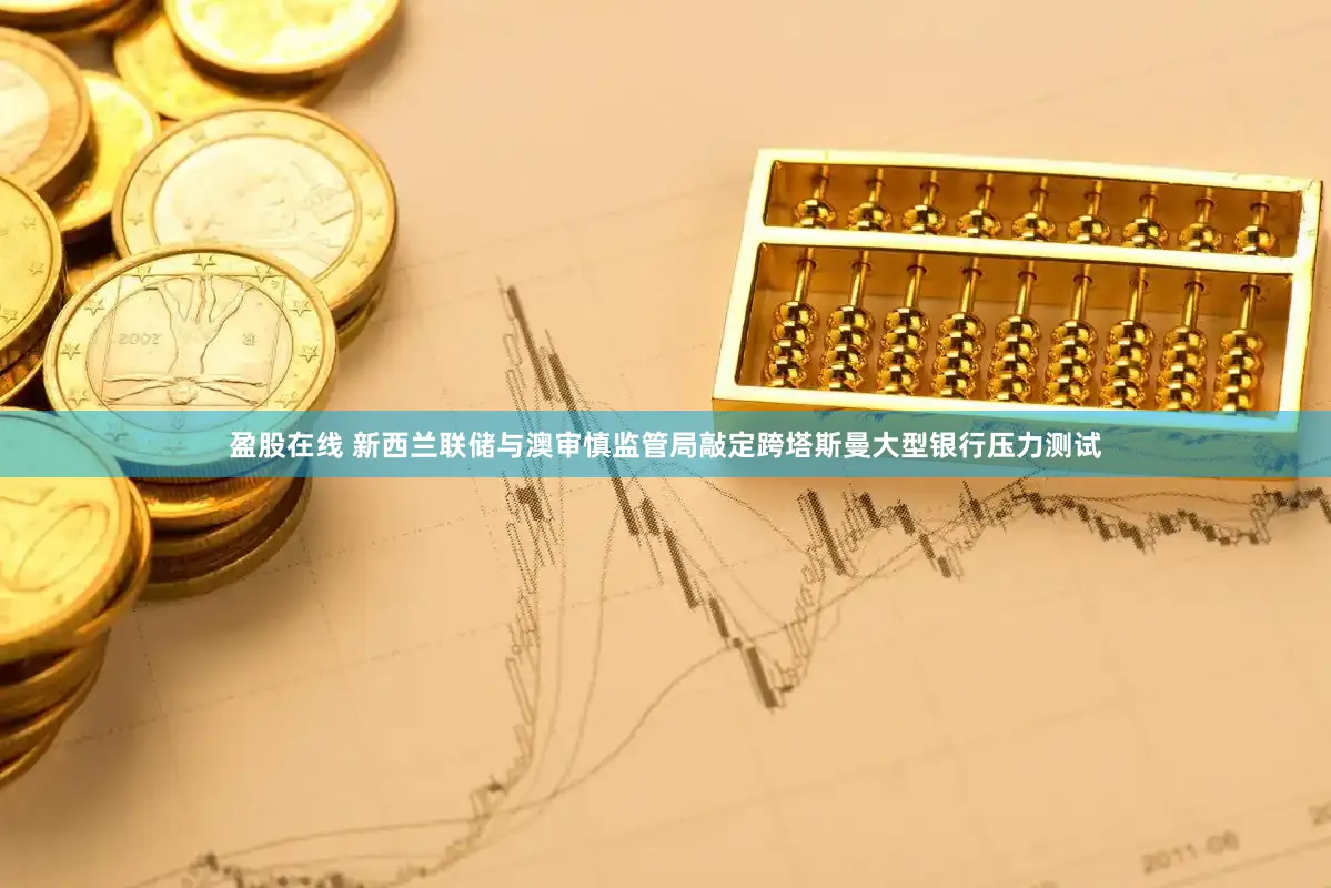 盈股在线 新西兰联储与澳审慎监管局敲定跨塔斯曼大型银行压力测试