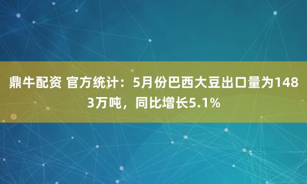 鼎牛配资 官方统计：5月份巴西大豆出口量为1483万吨，同比增长5.1%