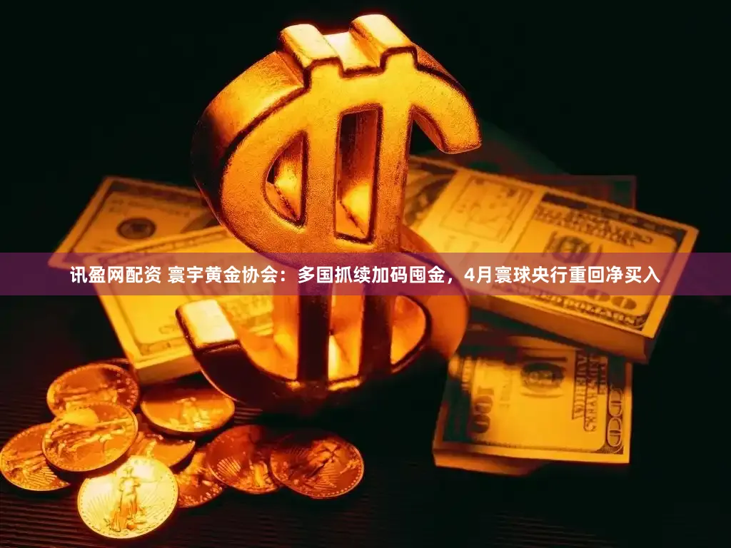 讯盈网配资 寰宇黄金协会：多国抓续加码囤金，4月寰球央行重回净买入