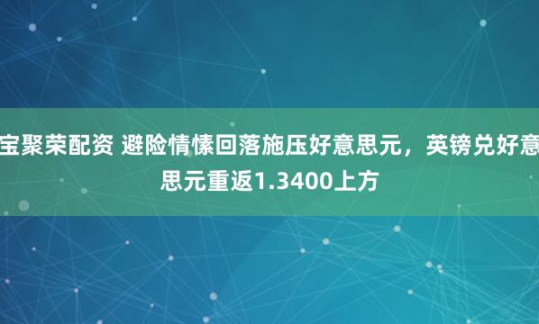 宝聚荣配资 避险情愫回落施压好意思元，英镑兑好意思元重返1.3400上方