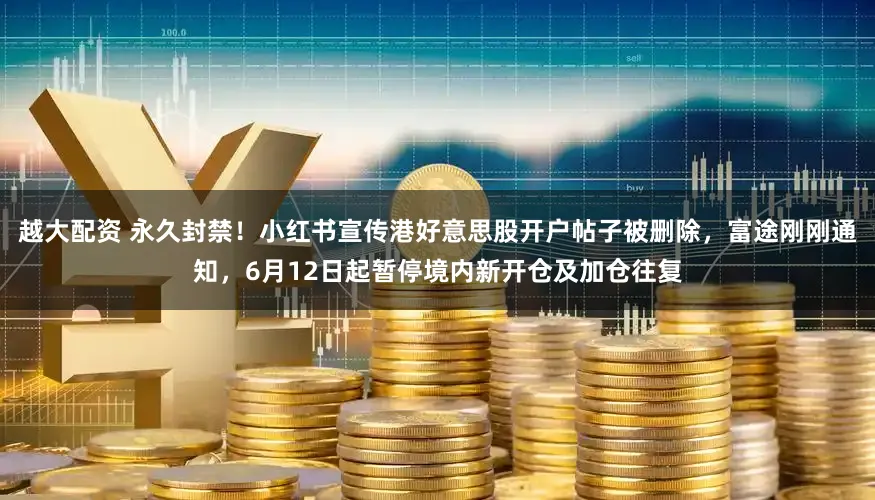 越大配资 永久封禁！小红书宣传港好意思股开户帖子被删除，富途刚刚通知，6月12日起暂停境内新开仓及加仓往复